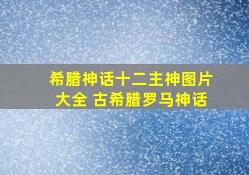 希腊神话十二主神图片大全 古希腊罗马神话